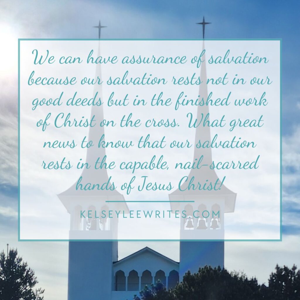 We can have assurance of salvation because our salvation rests not in our good deeds but in the finished work of Christ on the cross. What great news to know that our salvation rests in the capable, nail-scarred hands of Jesus Christ!